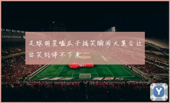 足球明星嗑瓜子搞笑瞬间大集合让你笑到停不下来