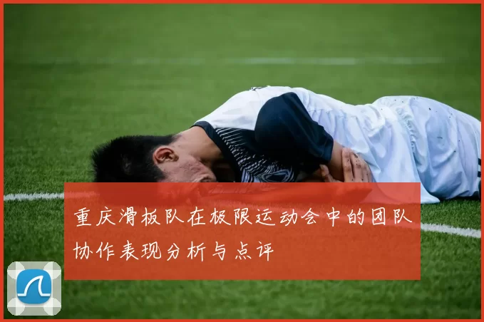 重庆滑板队在极限运动会中的团队协作表现分析与点评