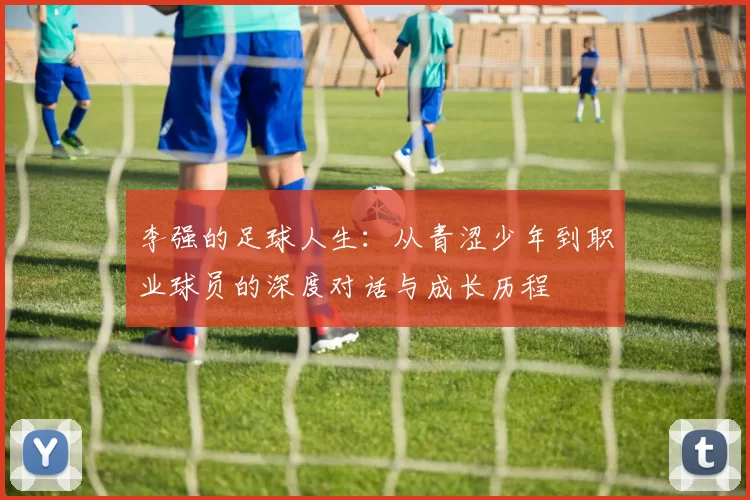 李强的足球人生：从青涩少年到职业球员的深度对话与成长历程