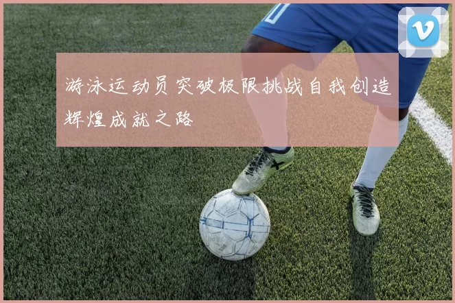游泳运动员突破极限挑战自我创造辉煌成就之路