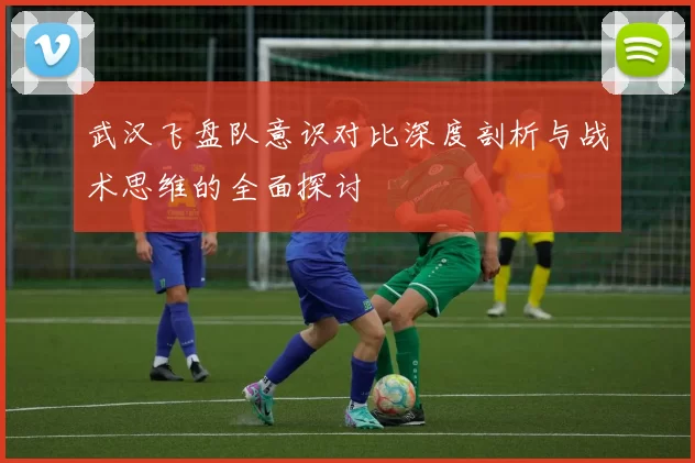 武汉飞盘队意识对比深度剖析与战术思维的全面探讨