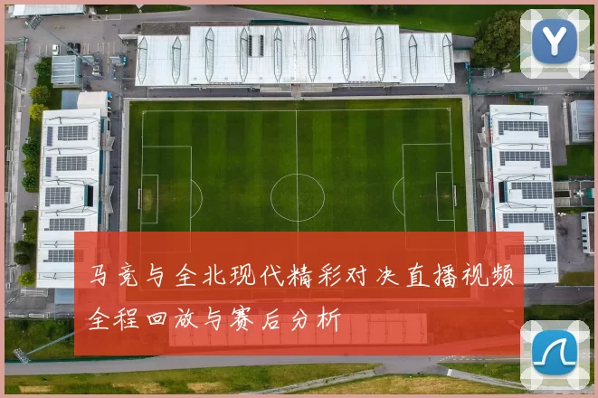 马竞与全北现代精彩对决直播视频全程回放与赛后分析