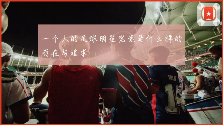 一个人的足球明星究竟是什么样的存在与追求