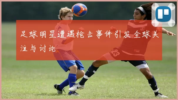 足球明星遭遇枪击事件引发全球关注与讨论