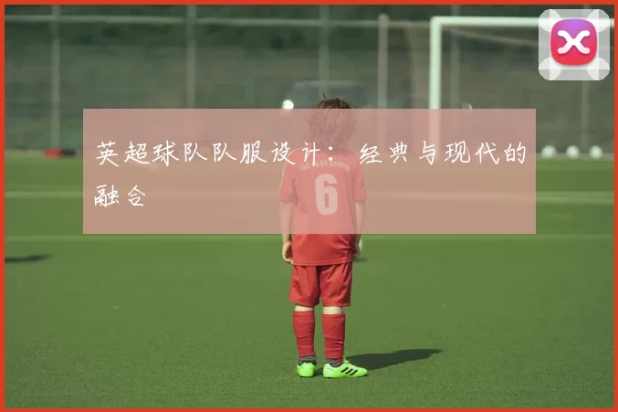 英超球队队服设计：经典与现代的融合