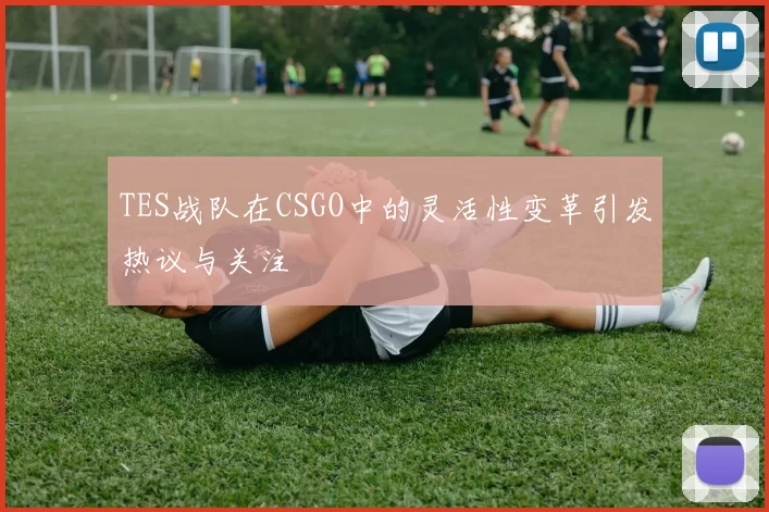 TES战队在CSGO中的灵活性变革引发热议与关注