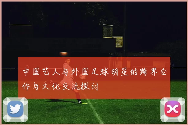 中国艺人与外国足球明星的跨界合作与文化交流探讨
