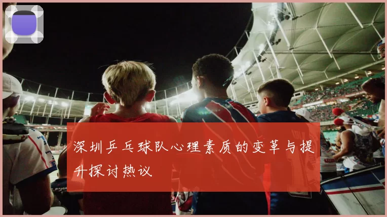 深圳乒乓球队心理素质的变革与提升探讨热议