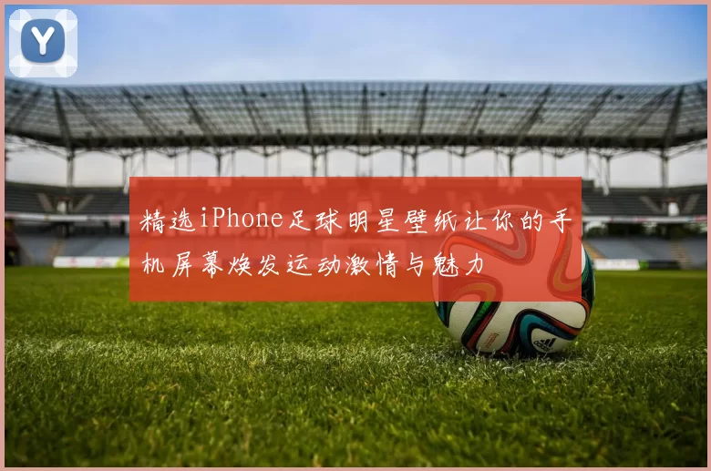 精选iPhone足球明星壁纸让你的手机屏幕焕发运动激情与魅力