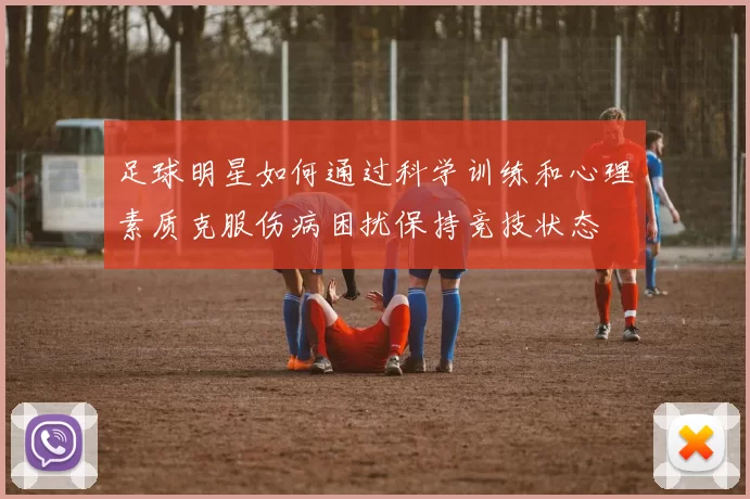 足球明星如何通过科学训练和心理素质克服伤病困扰保持竞技状态