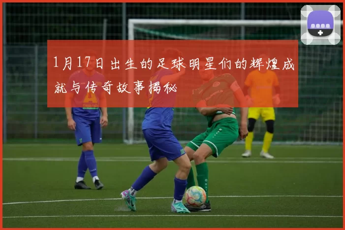 1月17日出生的足球明星们的辉煌成就与传奇故事揭秘