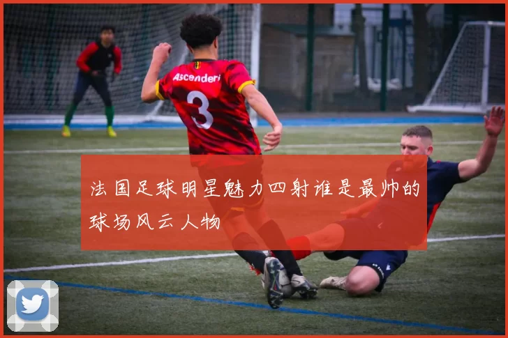 法国足球明星魅力四射谁是最帅的球场风云人物