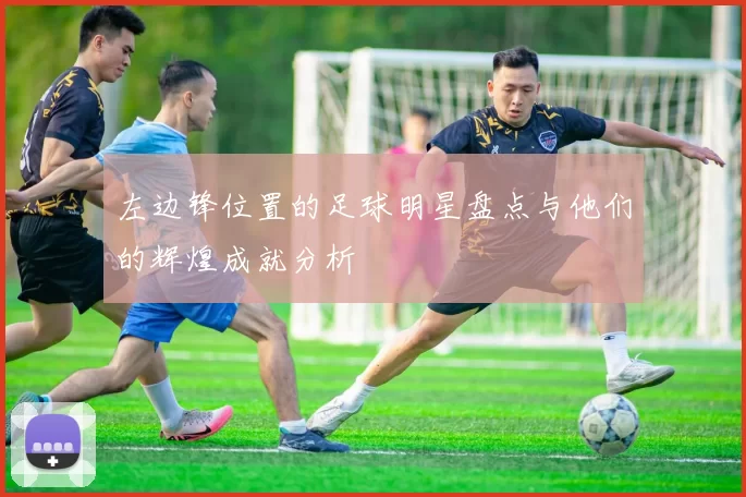 左边锋位置的足球明星盘点与他们的辉煌成就分析