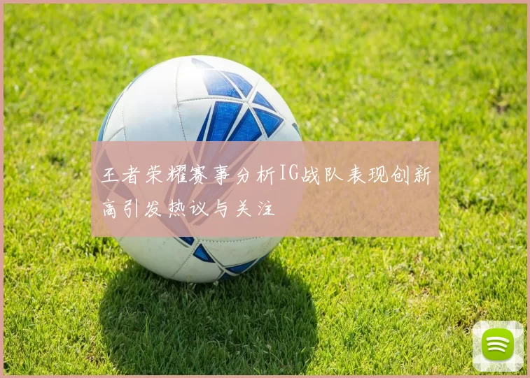 王者荣耀赛事分析IG战队表现创新高引发热议与关注