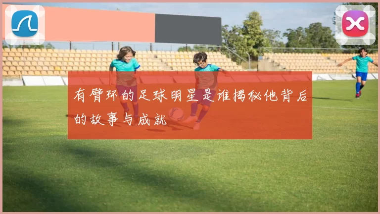 有臂环的足球明星是谁揭秘他背后的故事与成就