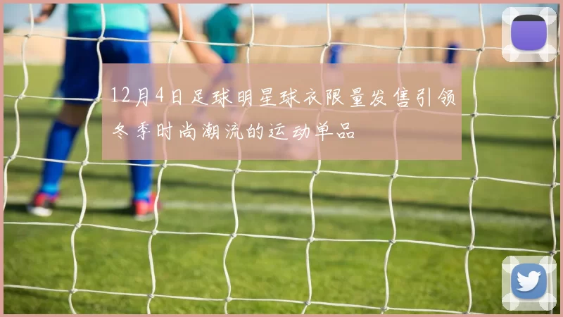 12月4日足球明星球衣限量发售引领冬季时尚潮流的运动单品