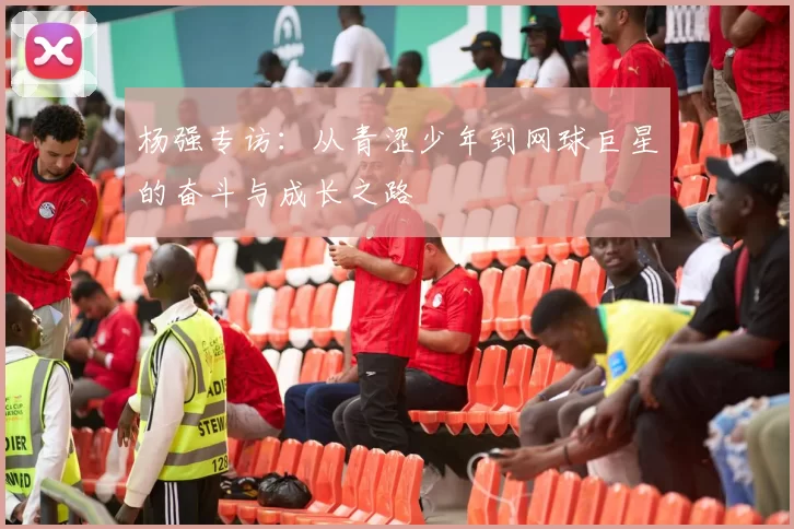 杨强专访：从青涩少年到网球巨星的奋斗与成长之路