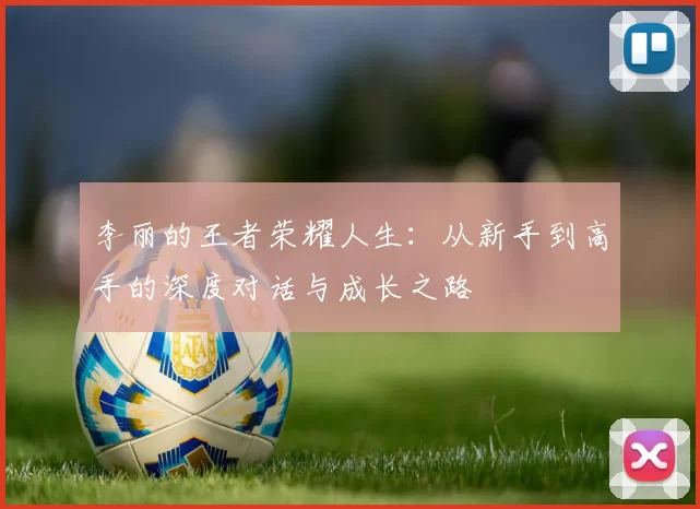 李丽的王者荣耀人生：从新手到高手的深度对话与成长之路