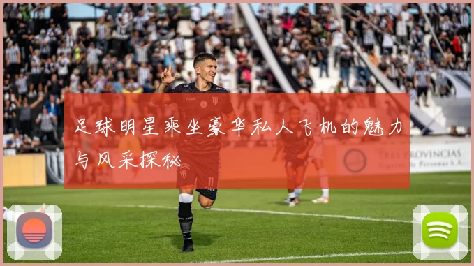 足球明星乘坐豪华私人飞机的魅力与风采探秘