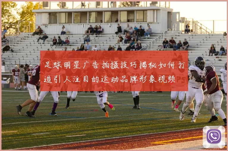 足球明星广告拍摄技巧揭秘如何打造引人注目的运动品牌形象视频