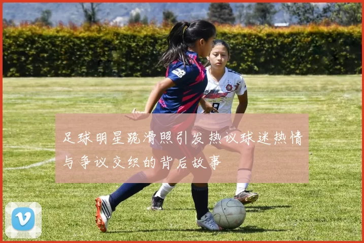 足球明星跪滑照引发热议球迷热情与争议交织的背后故事