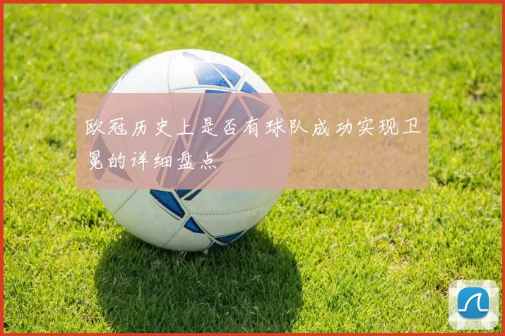 欧冠历史上是否有球队成功实现卫冕的详细盘点
