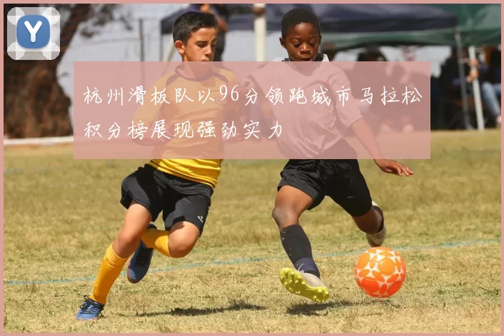 杭州滑板队以96分领跑城市马拉松积分榜展现强劲实力