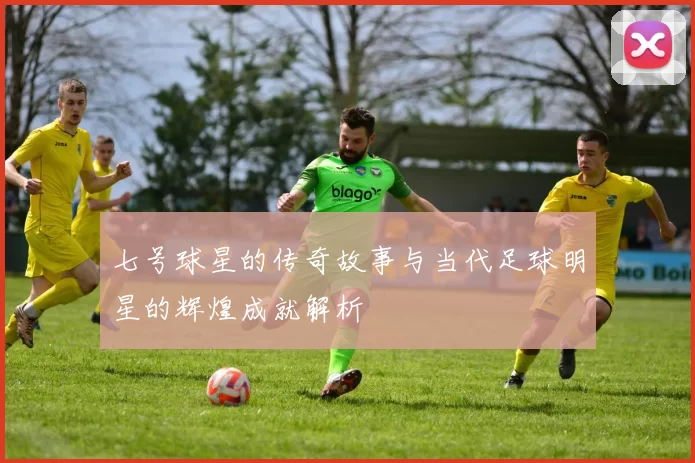 七号球星的传奇故事与当代足球明星的辉煌成就解析