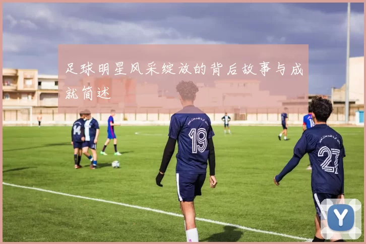 足球明星风采绽放的背后故事与成就简述
