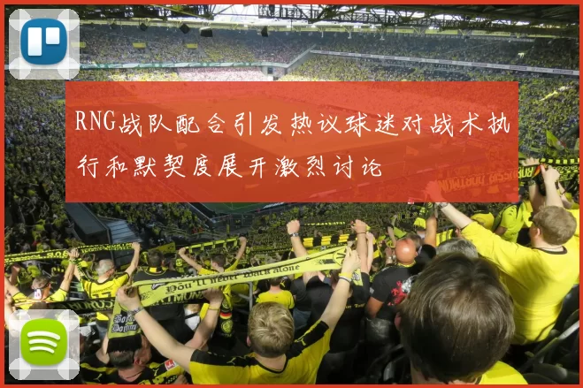 RNG战队配合引发热议球迷对战术执行和默契度展开激烈讨论