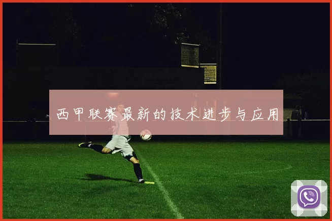 西甲联赛最新的技术进步与应用
