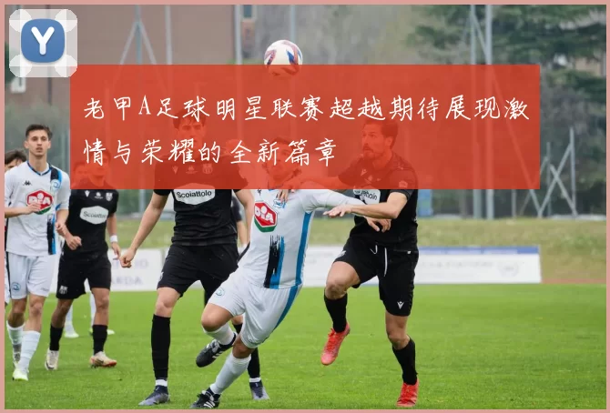 老甲A足球明星联赛超越期待展现激情与荣耀的全新篇章