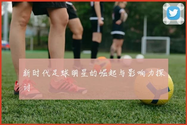 新时代足球明星的崛起与影响力探讨