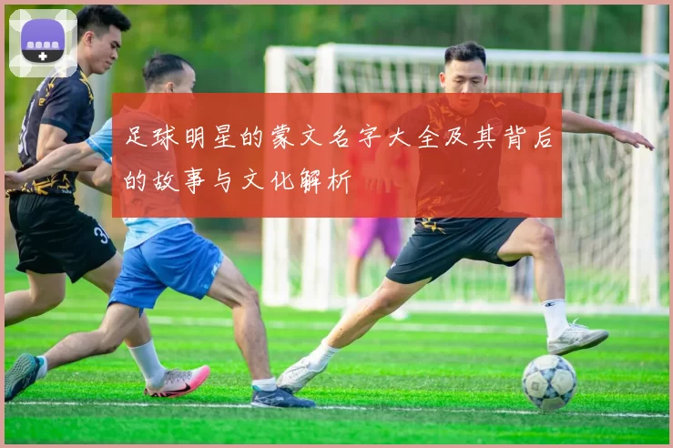 足球明星的蒙文名字大全及其背后的故事与文化解析