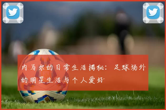 内马尔的日常生活揭秘：足球场外的明星生活与个人爱好