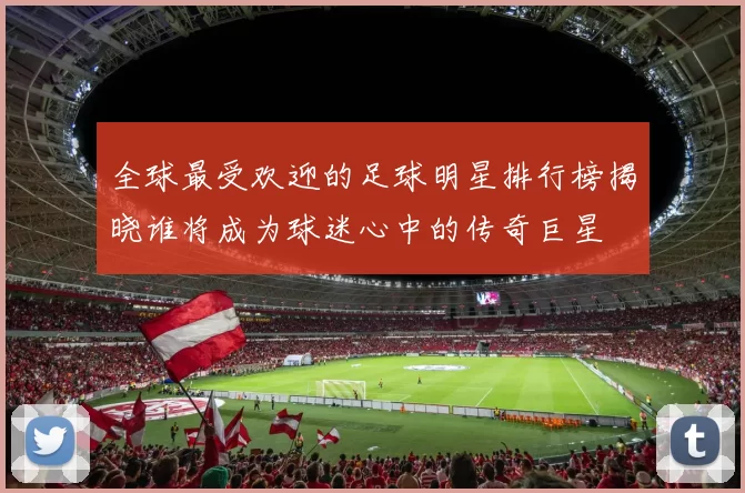 全球最受欢迎的足球明星排行榜揭晓谁将成为球迷心中的传奇巨星