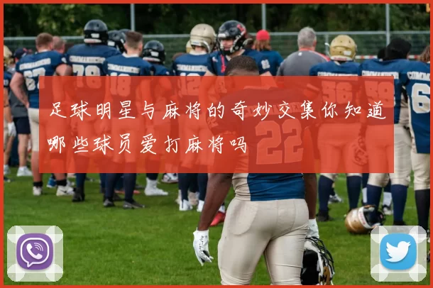 足球明星与麻将的奇妙交集你知道哪些球员爱打麻将吗
