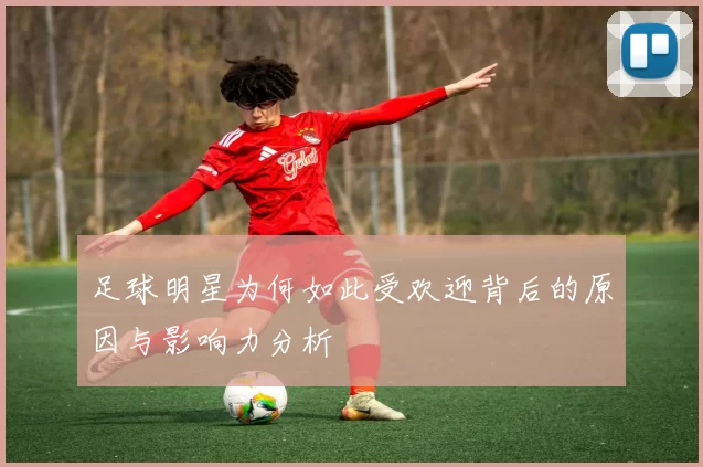 足球明星为何如此受欢迎背后的原因与影响力分析