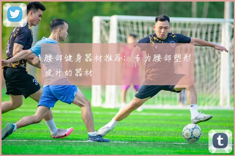 腰部健身器材推荐：专为腰部塑形设计的器材