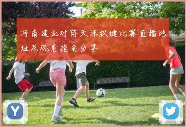 河南建业对阵天津权健比赛直播地址及观看指南分享