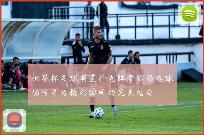 世界杯足球明星扑克牌带你领略球场传奇与精彩瞬间的完美结合