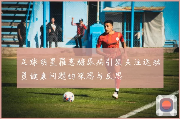 足球明星罹患糖尿病引发关注运动员健康问题的深思与反思