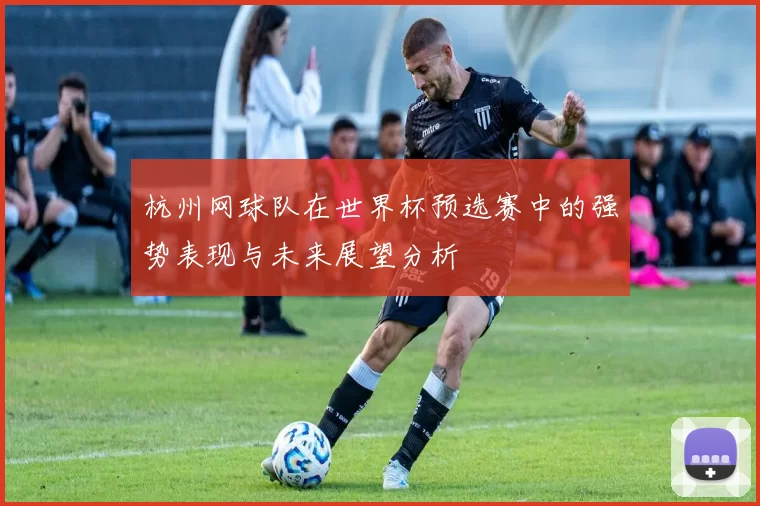杭州网球队在世界杯预选赛中的强势表现与未来展望分析
