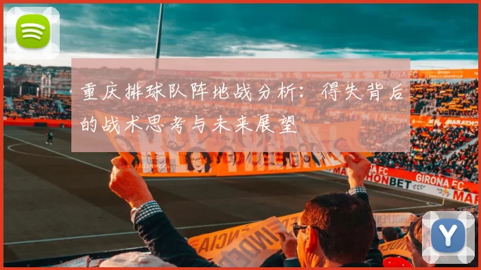 重庆排球队阵地战分析：得失背后的战术思考与未来展望