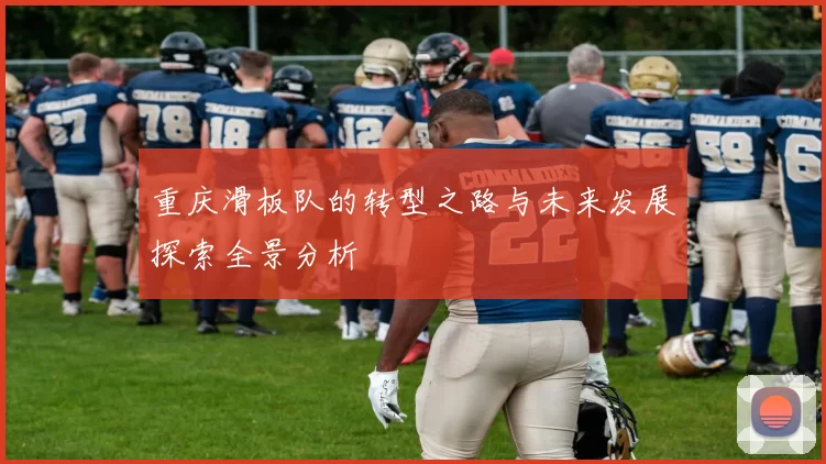 重庆滑板队的转型之路与未来发展探索全景分析