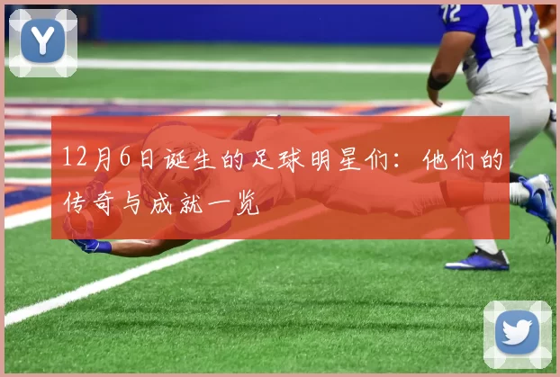 12月6日诞生的足球明星们：他们的传奇与成就一览