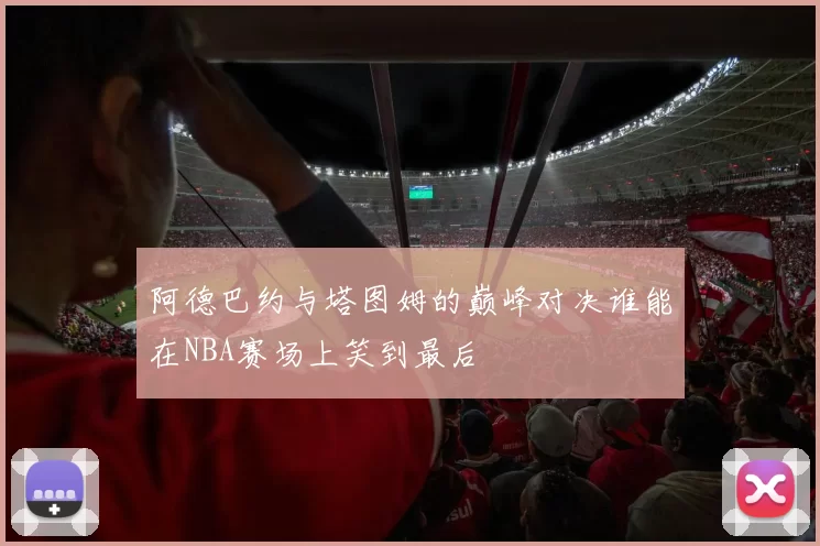 阿德巴约与塔图姆的巅峰对决谁能在NBA赛场上笑到最后