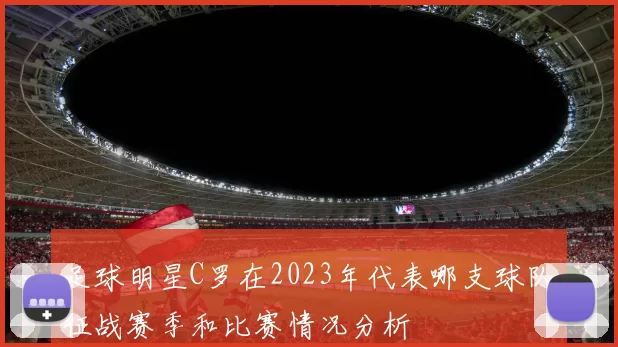 足球明星C罗在2023年代表哪支球队征战赛季和比赛情况分析