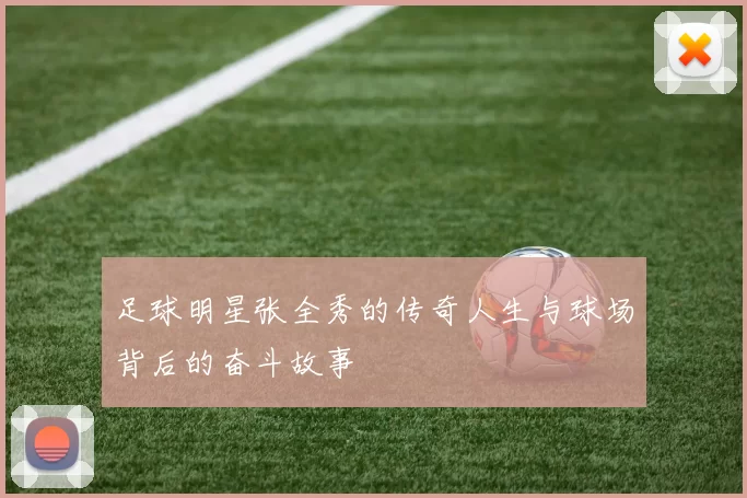 足球明星张全秀的传奇人生与球场背后的奋斗故事