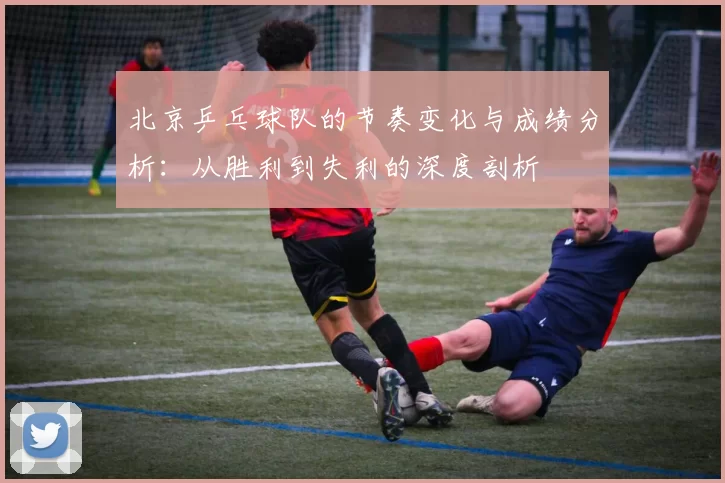 北京乒乓球队的节奏变化与成绩分析：从胜利到失利的深度剖析